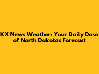 KX News Weather: Your Daily Dose of North Dakota's Forecast