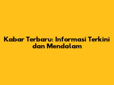 Kabar Terbaru: Informasi Terkini dan Mendalam