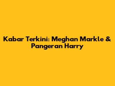 Kabar Terkini: Meghan Markle & Pangeran Harry