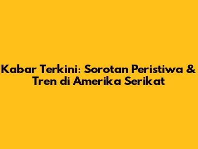 Kabar Terkini: Sorotan Peristiwa & Tren di Amerika Serikat