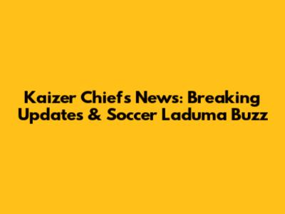 Kaizer Chiefs News: Breaking Updates & Soccer Laduma Buzz