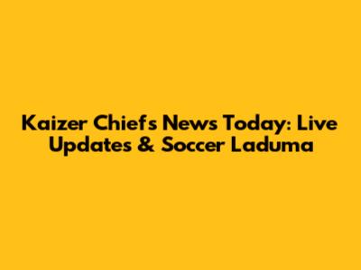Kaizer Chiefs News Today: Live Updates & Soccer Laduma