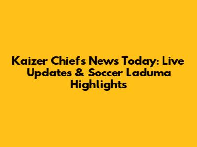Kaizer Chiefs News Today: Live Updates & Soccer Laduma Highlights