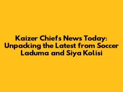 Kaizer Chiefs News Today: Unpacking the Latest from Soccer Laduma and Siya Kolisi
