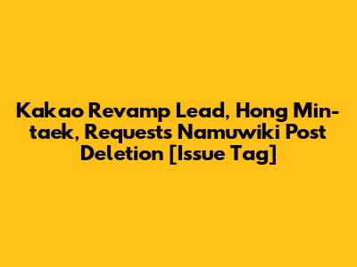 Kakao Revamp Lead, Hong Min-taek, Requests Namuwiki Post Deletion [Issue Tag]