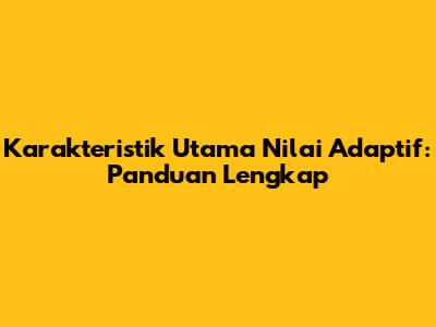 Karakteristik Utama Nilai Adaptif: Panduan Lengkap