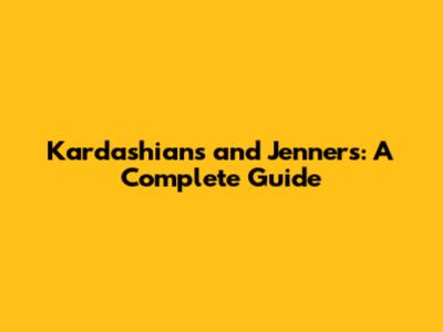 Kardashians and Jenners: A Complete Guide