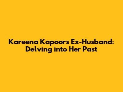 Kareena Kapoor's Ex-Husband: Delving into Her Past
