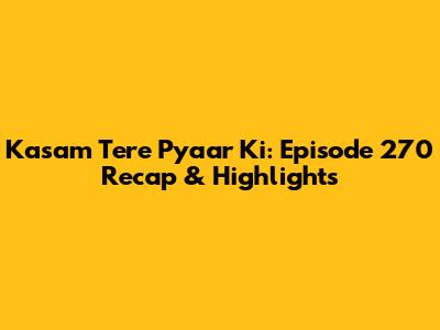 Kasam Tere Pyaar Ki: Episode 270 Recap & Highlights