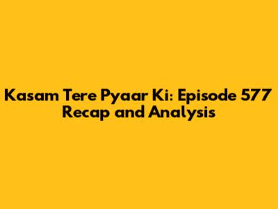 Kasam Tere Pyaar Ki: Episode 577 Recap and Analysis