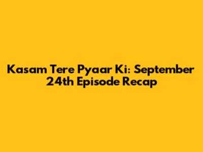 Kasam Tere Pyaar Ki: September 24th Episode Recap