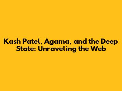 Kash Patel, Agama, and the Deep State: Unraveling the Web