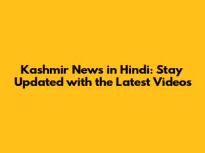 Kashmir News in Hindi: Stay Updated with the Latest Videos