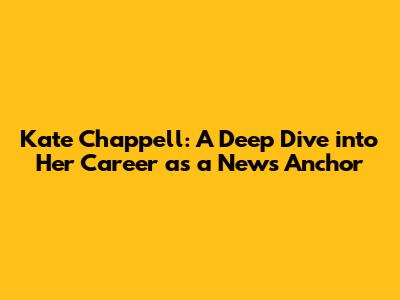 Kate Chappell: A Deep Dive into Her Career as a News Anchor