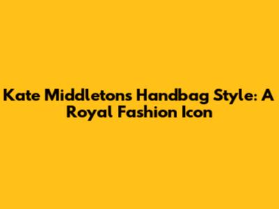 Kate Middleton's Handbag Style: A Royal Fashion Icon