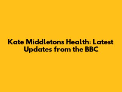 Kate Middleton's Health: Latest Updates from the BBC