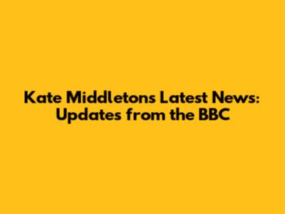 Kate Middleton's Latest News: Updates from the BBC