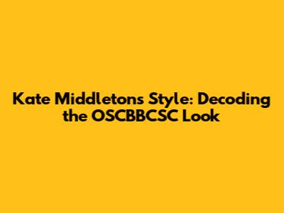 Kate Middleton's Style: Decoding the 'OSCBBCSC' Look
