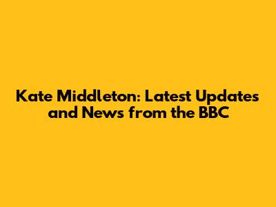 Kate Middleton: Latest Updates and News from the BBC