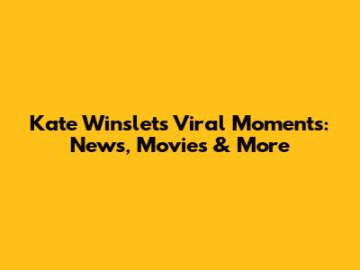 Kate Winslet's Viral Moments: News, Movies & More