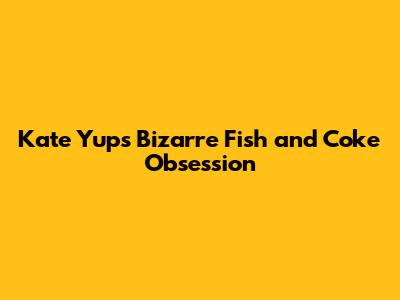 Kate Yup's Bizarre Fish and Coke Obsession