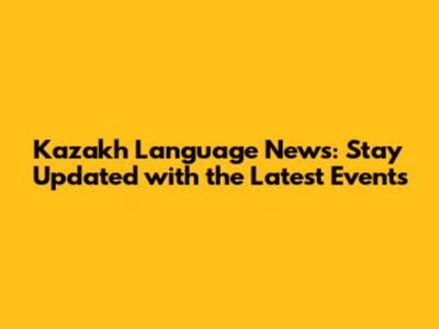 Kazakh Language News: Stay Updated with the Latest Events
