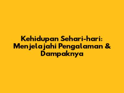 Kehidupan Sehari-hari: Menjelajahi Pengalaman & Dampaknya