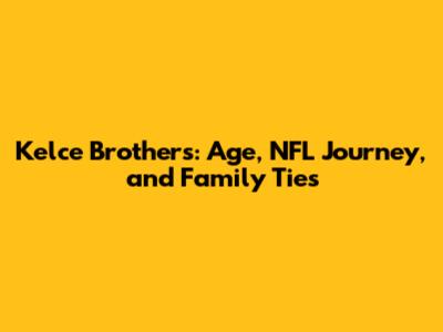 Kelce Brothers: Age, NFL Journey, and Family Ties