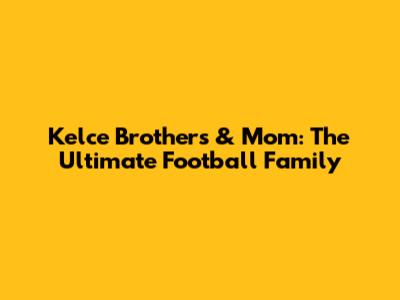 Kelce Brothers & Mom: The Ultimate Football Family