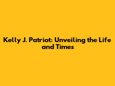 Kelly J. Patriot: Unveiling the Life and Times