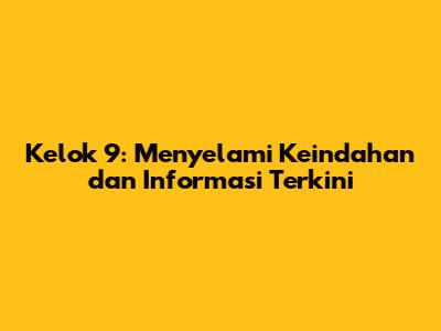 Kelok 9: Menyelami Keindahan dan Informasi Terkini