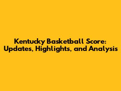 Kentucky Basketball Score: Updates, Highlights, and Analysis