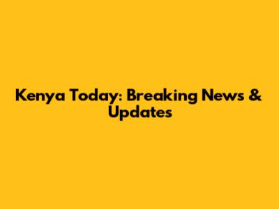Kenya Today: Breaking News & Updates