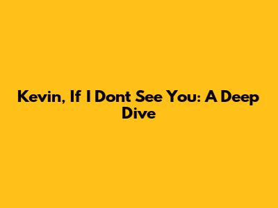 Kevin, If I Don't See You: A Deep Dive