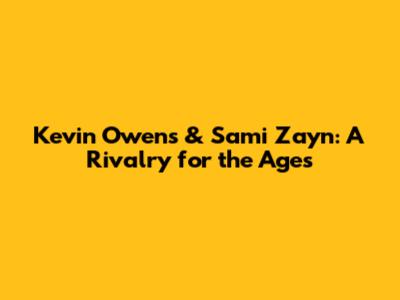Kevin Owens & Sami Zayn: A Rivalry for the Ages