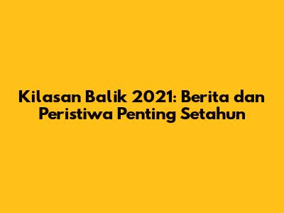 Kilasan Balik 2021: Berita dan Peristiwa Penting Setahun