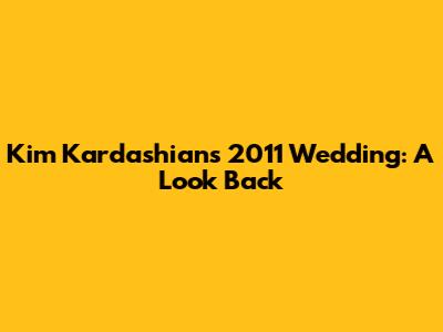 Kim Kardashian's 2011 Wedding: A Look Back