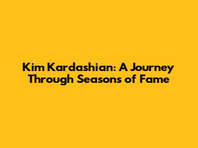 Kim Kardashian: A Journey Through Seasons of Fame