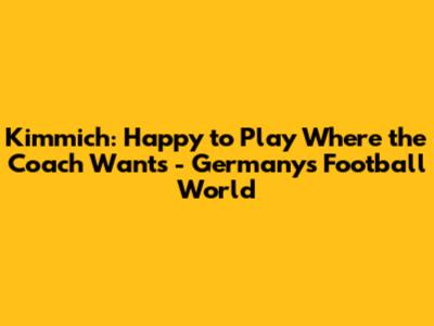 Kimmich: Happy to Play Where the Coach Wants - Germany's Football World