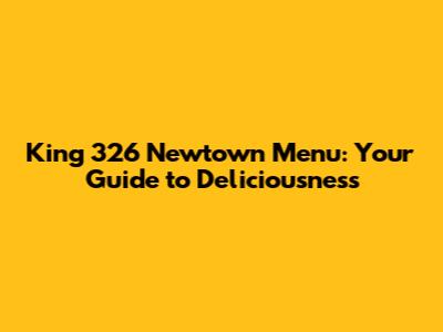King 326 Newtown Menu: Your Guide to Deliciousness