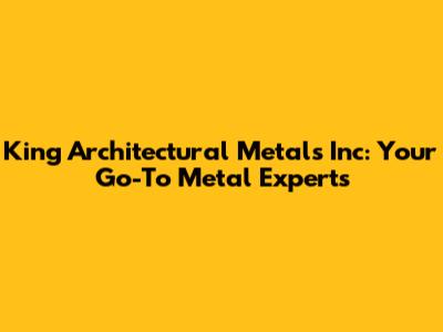 King Architectural Metals Inc: Your Go-To Metal Experts