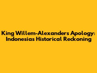 King Willem-Alexander's Apology: Indonesia's Historical Reckoning