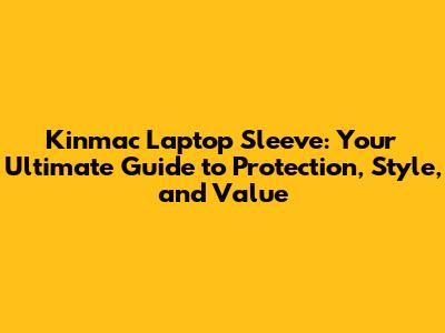 Kinmac Laptop Sleeve: Your Ultimate Guide to Protection, Style, and Value