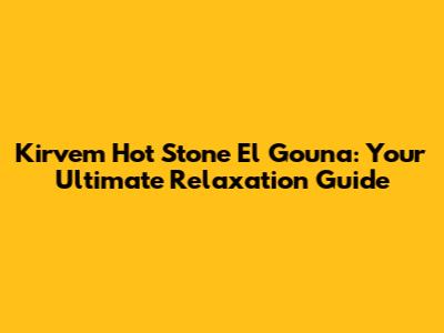 Kirvem Hot Stone El Gouna: Your Ultimate Relaxation Guide