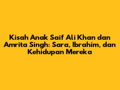 Kisah Anak Saif Ali Khan dan Amrita Singh: Sara, Ibrahim, dan Kehidupan Mereka