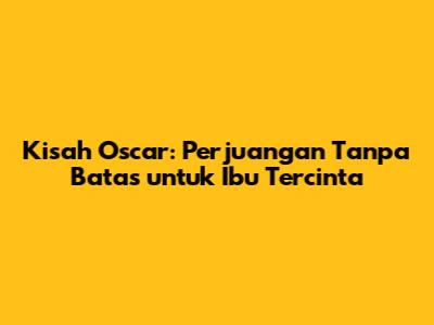 Kisah Oscar: Perjuangan Tanpa Batas untuk Ibu Tercinta