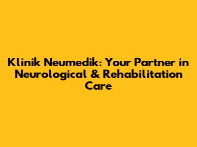 Klinik Neumedik: Your Partner in Neurological & Rehabilitation Care