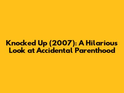Knocked Up (2007): A Hilarious Look at Accidental Parenthood
