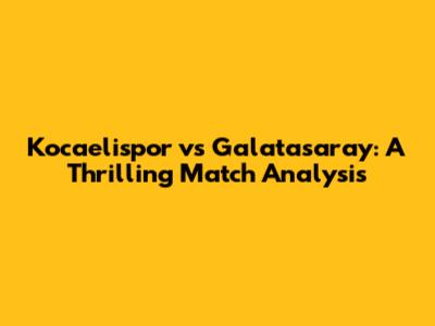 Kocaelispor vs Galatasaray: A Thrilling Match Analysis