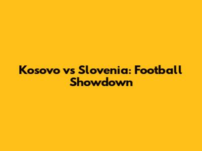 Kosovo vs Slovenia: Football Showdown